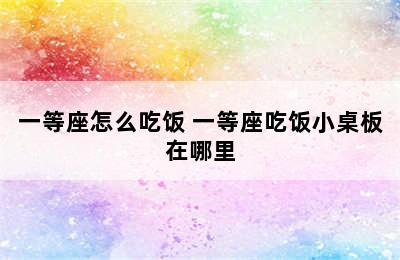 一等座怎么吃饭 一等座吃饭小桌板在哪里